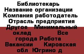 Библиотекарь › Название организации ­ Компания-работодатель › Отрасль предприятия ­ Другое › Минимальный оклад ­ 18 000 - Все города Работа » Вакансии   . Кировская обл.,Югрино д.